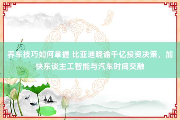 养车技巧如何掌握 比亚迪晓谕千亿投资决策，加快东谈主工智能与汽车时间交融