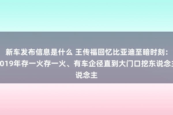 新车发布信息是什么 王传福回忆比亚迪至暗时刻：2019年存一火存一火、有车企径直到大门口挖东说念主