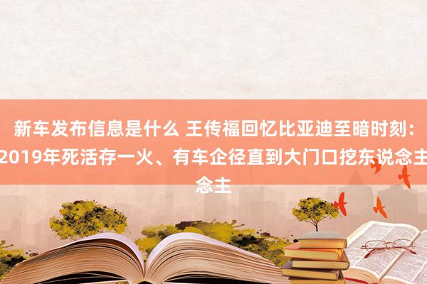 新车发布信息是什么 王传福回忆比亚迪至暗时刻：2019年死活存一火、有车企径直到大门口挖东说念主