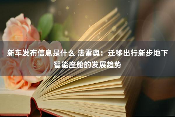 新车发布信息是什么 法雷奥：迁移出行新步地下智能座舱的发展趋势