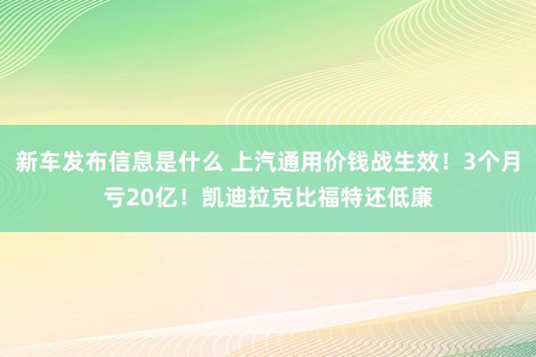 新车发布信息是什么 上汽通用价钱战生效！3个月亏20亿！凯迪拉克比福特还低廉