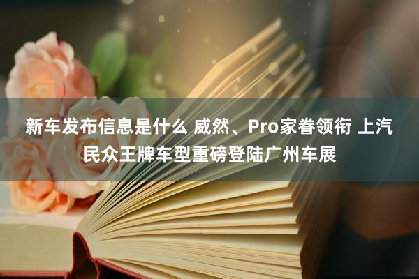 新车发布信息是什么 威然、Pro家眷领衔 上汽民众王牌车型重磅登陆广州车展