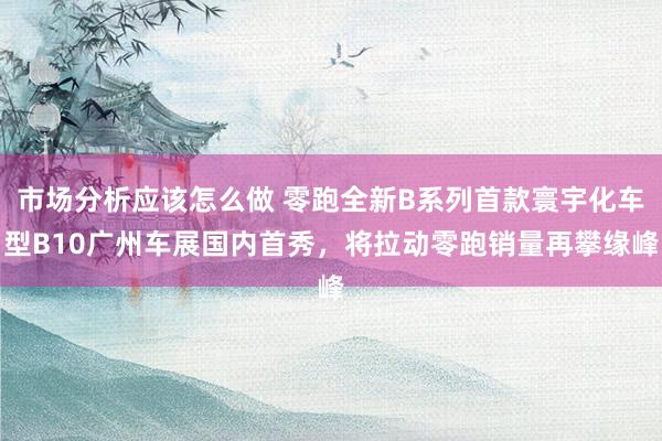 市场分析应该怎么做 零跑全新B系列首款寰宇化车型B10广州车展国内首秀，将拉动零跑销量再攀缘峰