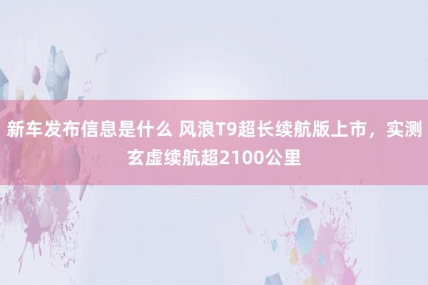 新车发布信息是什么 风浪T9超长续航版上市，实测玄虚续航超2100公里