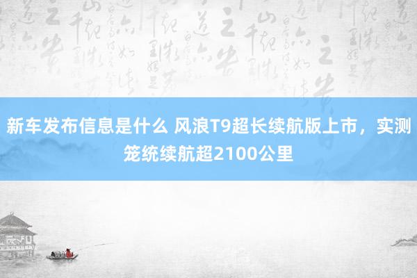 新车发布信息是什么 风浪T9超长续航版上市，实测笼统续航超2100公里