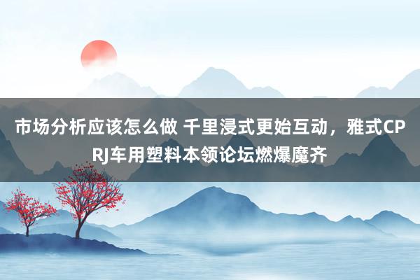 市场分析应该怎么做 千里浸式更始互动，雅式CPRJ车用塑料本领论坛燃爆魔齐