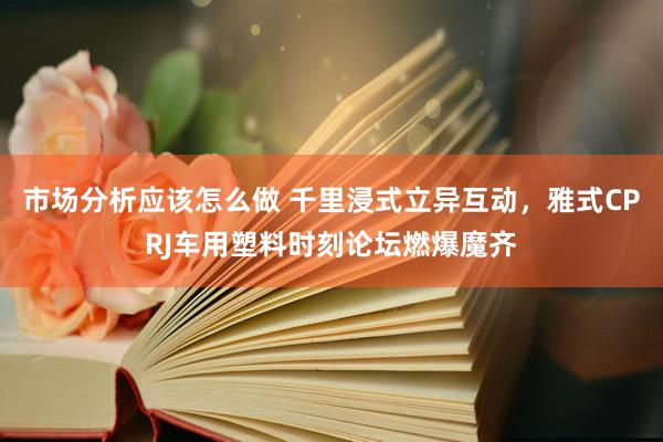 市场分析应该怎么做 千里浸式立异互动，雅式CPRJ车用塑料时刻论坛燃爆魔齐