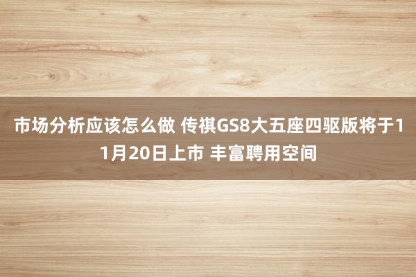 市场分析应该怎么做 传祺GS8大五座四驱版将于11月20日上市 丰富聘用空间