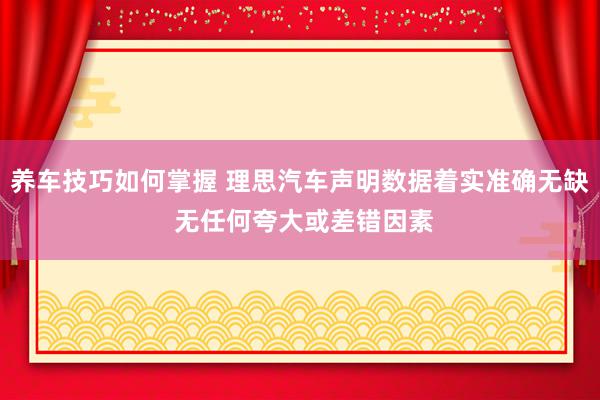 养车技巧如何掌握 理思汽车声明数据着实准确无缺 无任何夸大或差错因素