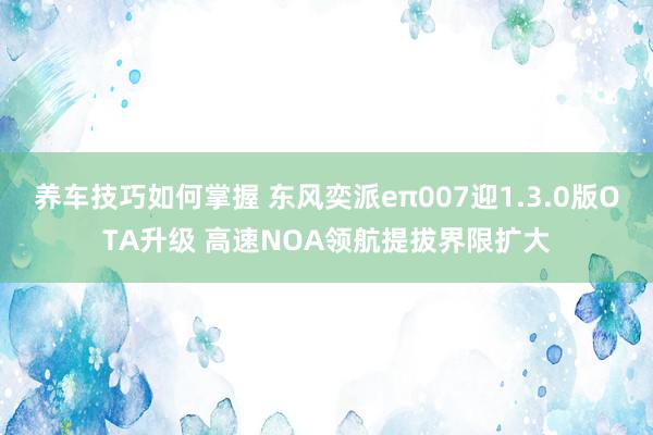 养车技巧如何掌握 东风奕派eπ007迎1.3.0版OTA升级 高速NOA领航提拔界限扩大