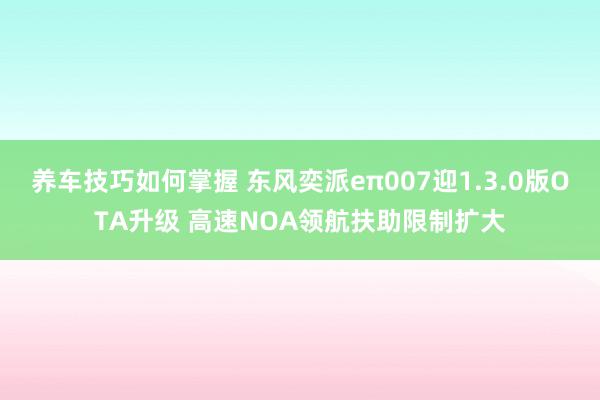 养车技巧如何掌握 东风奕派eπ007迎1.3.0版OTA升级 高速NOA领航扶助限制扩大