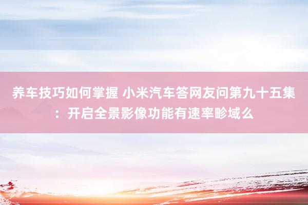 养车技巧如何掌握 小米汽车答网友问第九十五集：开启全景影像功能有速率畛域么