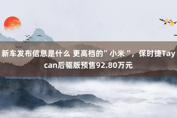 新车发布信息是什么 更高档的”小米“，保时捷Taycan后驱版预售92.80万元