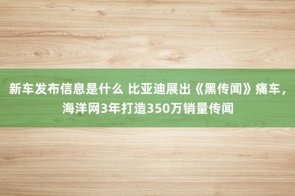 新车发布信息是什么 比亚迪展出《黑传闻》痛车，海洋网3年打造350万销量传闻