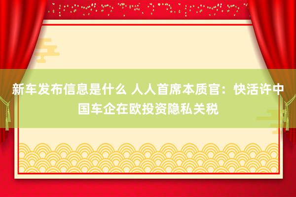 新车发布信息是什么 人人首席本质官：快活许中国车企在欧投资隐私关税