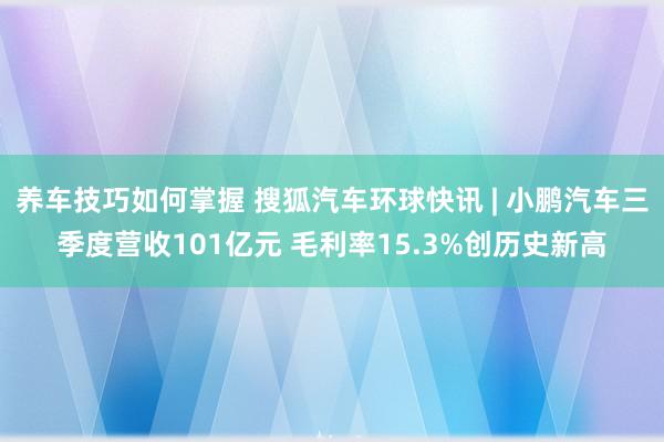 养车技巧如何掌握 搜狐汽车环球快讯 | 小鹏汽车三季度营收101亿元 毛利率15.3%创历史新高