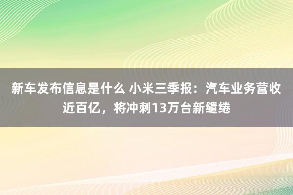 新车发布信息是什么 小米三季报：汽车业务营收近百亿，将冲刺13万台新缱绻