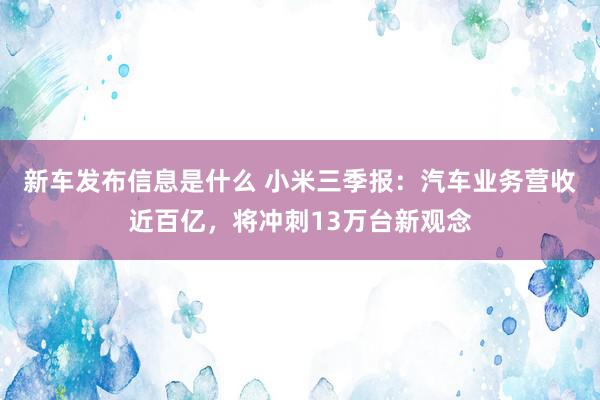 新车发布信息是什么 小米三季报：汽车业务营收近百亿，将冲刺13万台新观念