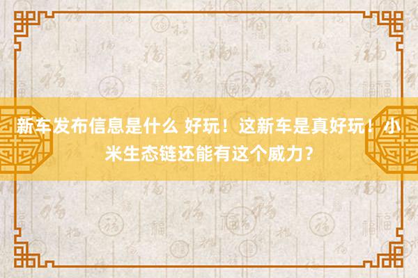 新车发布信息是什么 好玩！这新车是真好玩！小米生态链还能有这个威力？