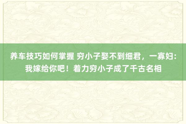 养车技巧如何掌握 穷小子娶不到细君，一寡妇：我嫁给你吧！着力穷小子成了千古名相